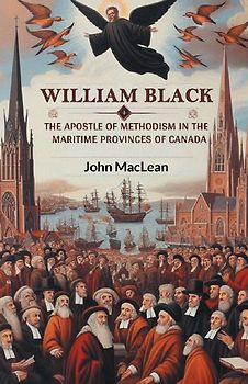 William Black The Apostle of Methodism in the Maritime Provinces of Canada
