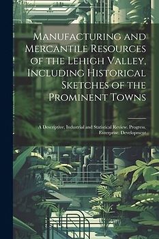 Manufacturing and Mercantile Resources of the Lehigh Valley, Including Historical Sketches of the Prominent Towns