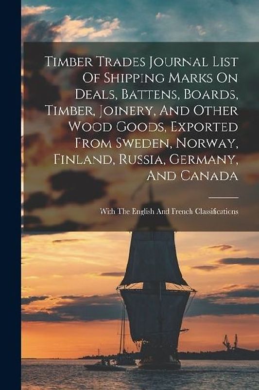 Timber Trades Journal List Of Shipping Marks On Deals, Battens, Boards, Timber, Joinery, And Other Wood Goods, Exported From Sweden, Norway, Finland, Russia, Germany, And Canada