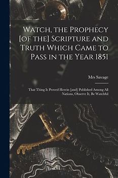 Watch, the Prophecy [of the] Scripture and Truth Which Came to Pass in the Year 1851 [microform]: That Thing is Proved Herein [and] Published Among Al