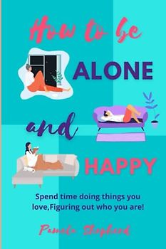 How to be Alone and Happy: Spend Time Doing Things You Love, Figuring Out Who You Are