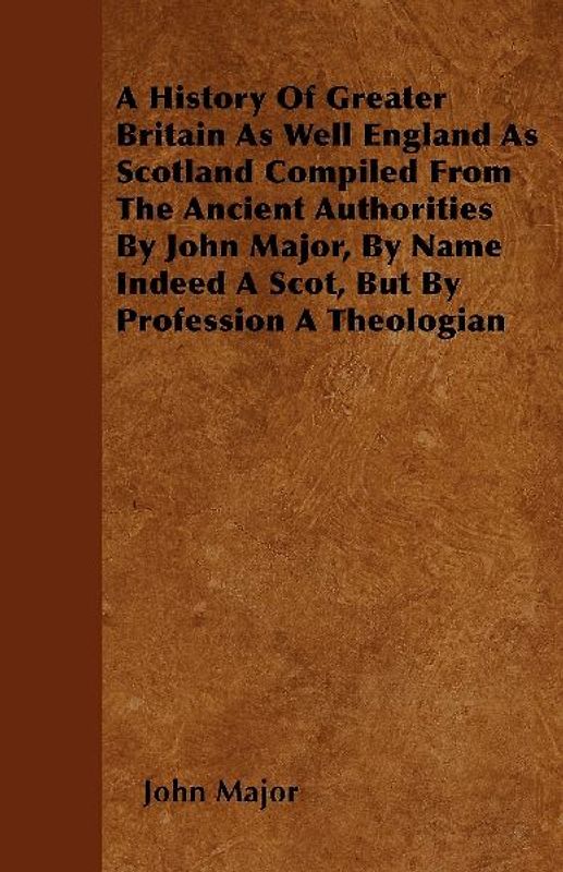 A History Of Greater Britain As Well England As Scotland Compiled From The Ancient Authorities By John Major, By Name Indeed A Scot, But By Profession A Theologian