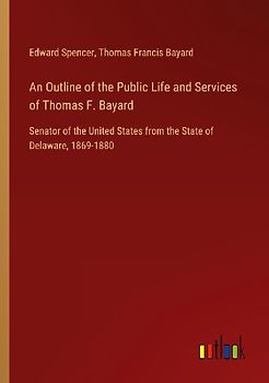 An Outline of the Public Life and Services of Thomas F. Bayard