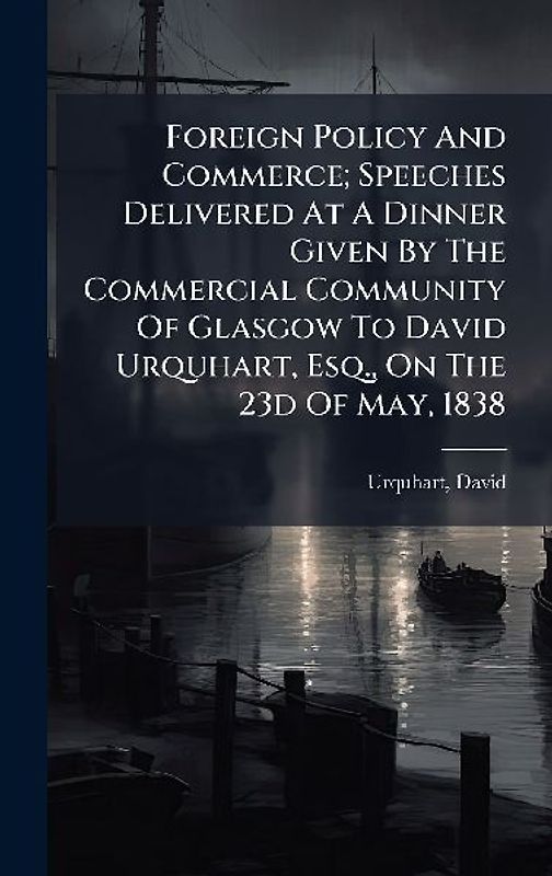 Foreign Policy And Commerce; Speeches Delivered At A Dinner Given By The Commercial Community Of Glasgow To David Urquhart, Esq., On The 23d Of May, 1838