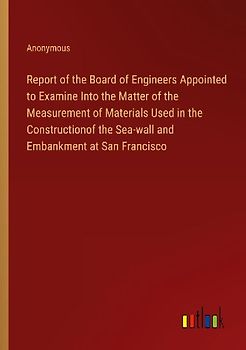 Report of the Board of Engineers Appointed to Examine Into the Matter of the Measurement of Materials Used in the Constructionof the Sea-wall and Embankment at San Francisco