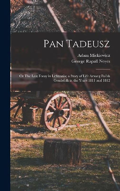 Pan Tadeusz; or The Last Foray in Lithuania; a Story of Life Among Polish Gentlefolk in the Years 1811 and 1812