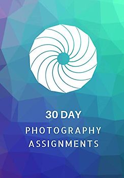 30 Day Photography Assignments: Photography Instructions and Photo Ideas for a Whole Month • Inspiration to Try Out New Themes, Effects and Techniques • Workbook