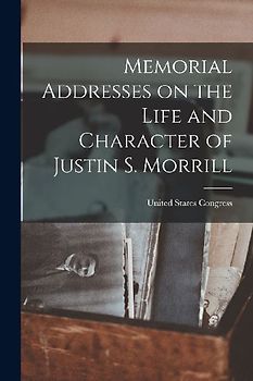 Memorial Addresses on the Life and Character of Justin S. Morrill