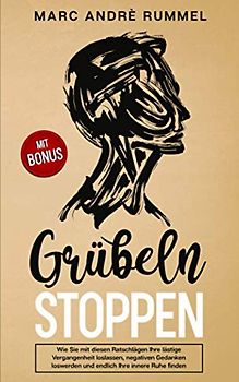 Grübeln stoppen: Wie Sie mit diesen Ratschlägen Ihre lästige Vergangenheit loslassen, negative Gedanken loswerden und endlich Ihre innere Ruhe finden