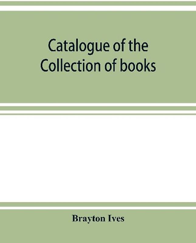 Catalogue of the collection of books and manuscripts belonging to Mr. Brayton Ives of New-York