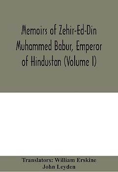 Memoirs Of Zehir-Ed-Din Muhammed Babur, Emperor Of Hindustan (Volume I)