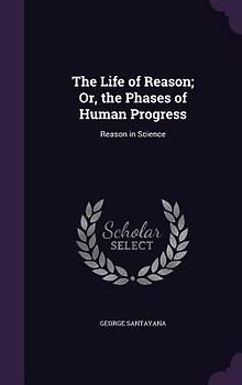 The Life of Reason; Or, the Phases of Human Progress: Reason in Science