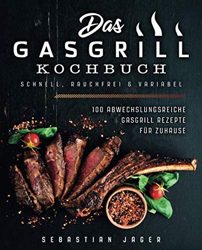 Das Gasgrill Kochbuch - Schnell, rauchfrei & variabel: 100 abwechslungsreiche Gasgrill Rezepte für Zuhause