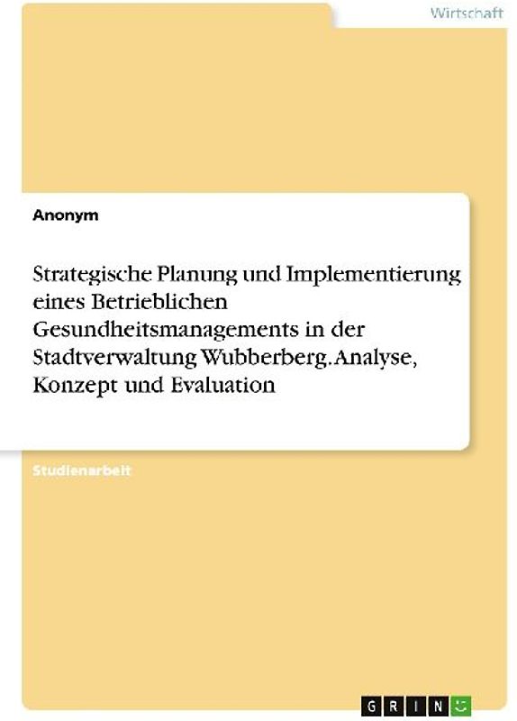 Strategische Planung und Implementierung eines Betrieblichen Gesundheitsmanagements in der Stadtverwaltung Wubberberg. Analyse, Konzept und Evaluation
