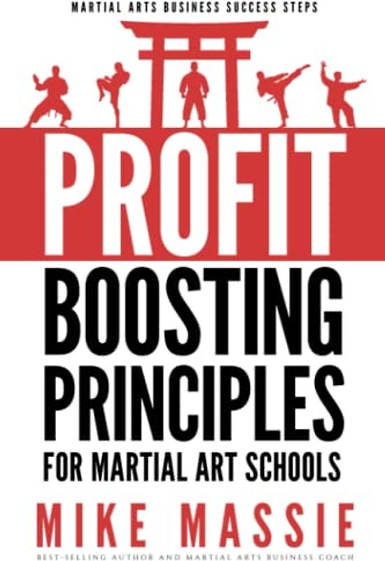 The Profit-Boosting Principles: How to Dramatically Increase Your Martial Arts School Profits Without Increasing Your Overhead (Martial Arts Business Success Steps)