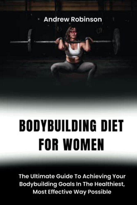 BODYBUILDING DIET FOR WOMEN: The Ultimate Guide To Achieving Your Bodybuilding Goals In The Healthiest, Most Effective Way Possible.