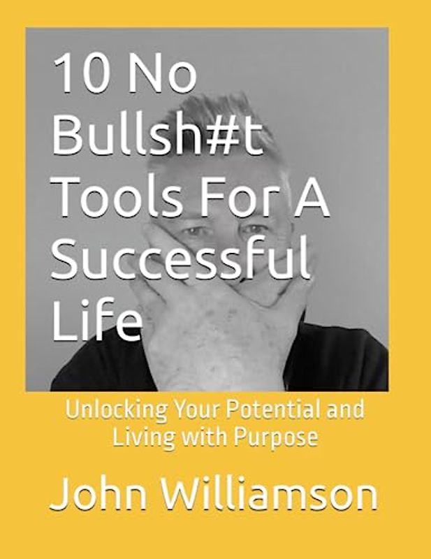 10 No Bullsh#t Tools For A Successful Life: Unlocking Your Potential and Living with Purpose (No Bullsh#t Guides To A Better Life)