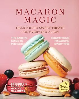 Macaron Magic: Deliciously Sweet Treats for Every Occasion (Beginner's Guide to Making Macarons)