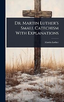 Dr. Martin Luther's Small Catechism With Explanations