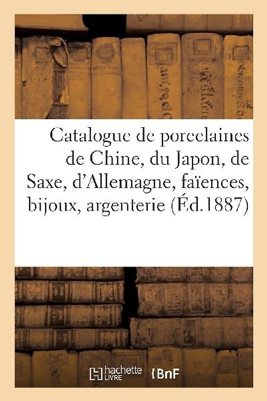 Catalogue de Porcelaines de Chine, Du Japon, de Saxe Et d'Allemagne, Faïences, Bijoux, Argenterie