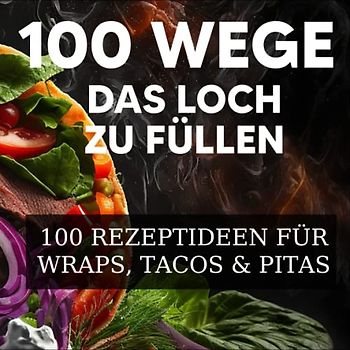 100 Wege das Loch zu füllen - 100 Rezeptideen für Wraps, Tacos und Pitas: Rezeptbuch für Männer in Singlehaushalten, die nach schnellen und einfachen Ideen suchen, um ihre Mahlzeiten aufzupeppen