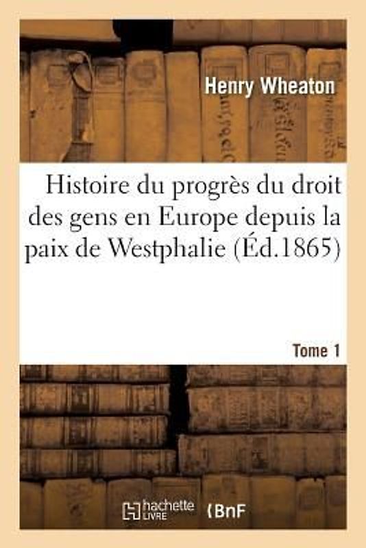 Histoire Du Progrès Du Droit Des Gens En Europe Depuis La Paix de Westphalie T1
