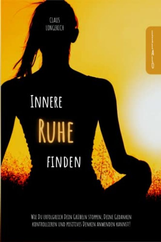 Innere Ruhe finden: Wie Du erfolgreich Dein Grübeln stoppen, Deine Gedanken kontrollieren und positives Denken anwenden kannst!