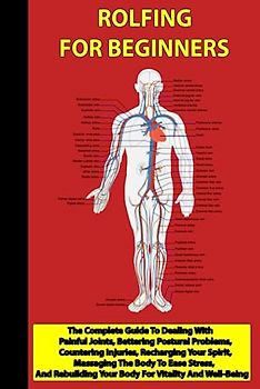 Rolfing For Beginners: The Complete Guide To Dealing With Painful Joints, Bettering Postural Problems, Countering Injuries, Recharging Your Spirit, ... Your Body For Vitality And Well-Being