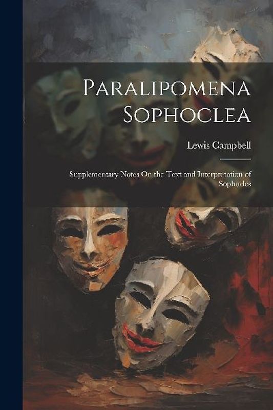 Paralipomena Sophoclea: Supplementary Notes On the Text and Interpretation of Sophocles