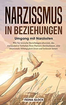 Narzissmus in Beziehungen: Umgang mit Narzissten: Wie Sie toxische Beziehungen erkennen, das manipulative Verhalten Ihres Partners durchschauen, eine emotionale Abhängigkeit lösen und loslassen lernen