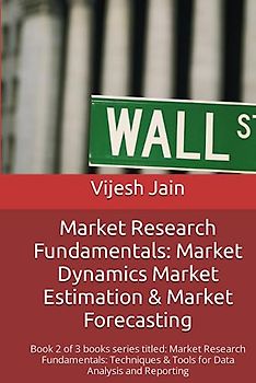 Market Research Fundamentals: #MarketDynamics #MarketEstimation & #MarketForecasting: Book 2 of 3 books series titled: Market Research Fundamentals: Techniques & Tools for Data Analysis and Reporting