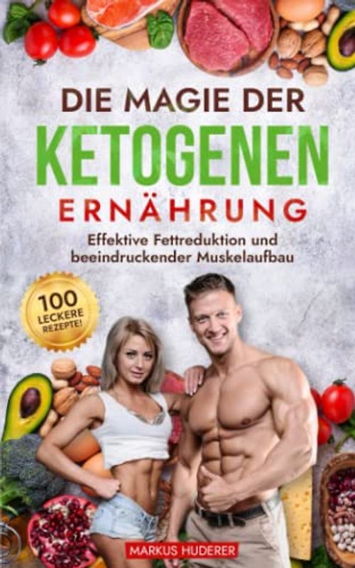 Die Magie der Ketogenen Ernährung: Effektive Fettreduktion und beeindruckender Muskelaufbau - mit 100 leckeren Rezepten! (Fitness & Ernährung, Band 1)