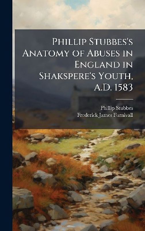 Phillip Stubbes's Anatomy of Abuses in England in Shakspere's Youth, A.D. 1583