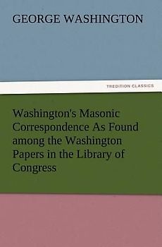 Washington's Masonic Correspondence As Found among the Washington Papers in the Library of Congress