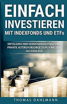 Einfach investieren mit Indexfonds und ETFs: Erfolgreicher Vermögensaufbau und private Altersvorsorge durch passive Geldanlage