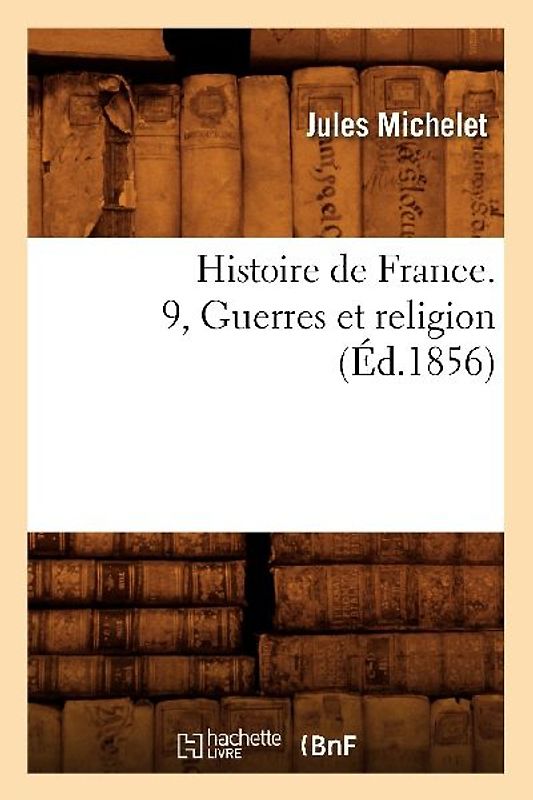 Histoire de France. 9, Guerres Et Religion (Éd.1856)