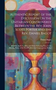 Authentic Report of the Discussion On the Unitarian Controversy Between the Rev. John Scott Porter and the Rev. Daniel Bagot: Held On April 14, 1834,