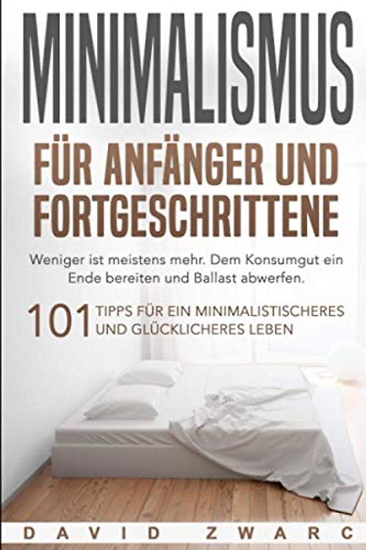 Minimalismus für Anfänger und Fortgeschrittene: Weniger ist meistens mehr. Dem Konsumgut ein Ende bereiten und Ballast abwerfen. 101 Tipps für ein minimalistischeres und glücklicheres Leben