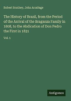The History of Brazil, from the Period of the Arrival of the Braganza Family in 1808, to the Abdication of Don Pedro the First in 1831