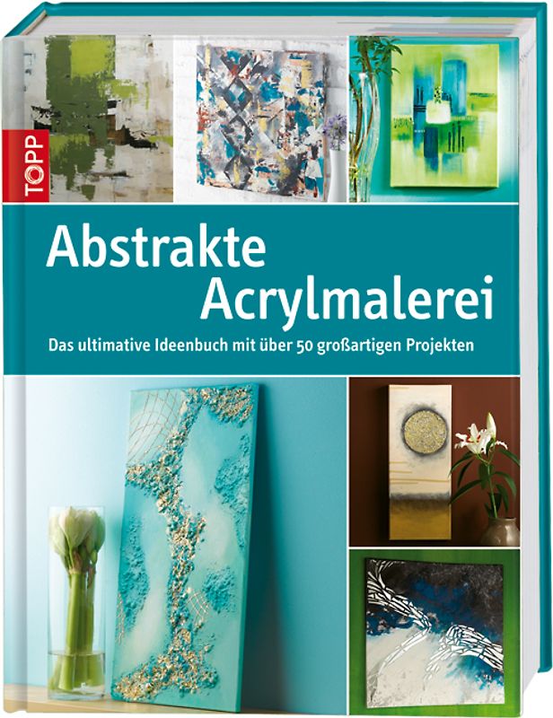Abstrakte Acrylmalerei. Das ultimative Ideenbuch mit über 50 großartigen Projekten