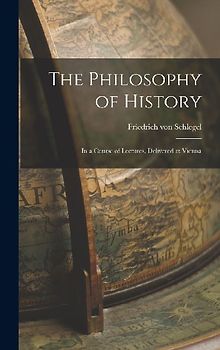 The Philosophy of History: In a Course of Lectures, Delivered at Vienna