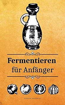 Fermentieren für Anfänger: Nachhaltig für unsere Umwelt inkl. 28 Rezepten für einen gesunden Darm