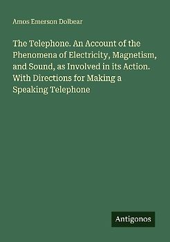 The Telephone. An Account of the Phenomena of Electricity, Magnetism, and Sound, as Involved in its Action. With Directions for Making a Speaking Telephone