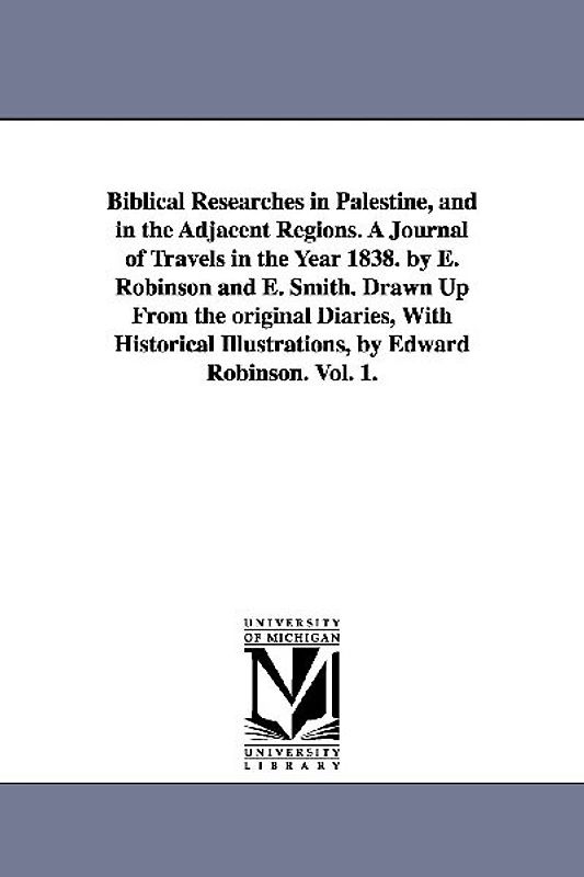 Biblical Researches in Palestine, and in the Adjacent Regions. A Journal of Travels in the Year 1838. by E. Robinson and E. Smith. Drawn Up From the o