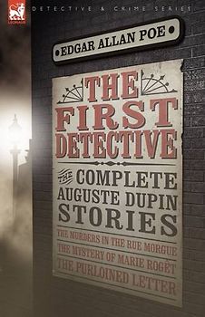 The First Detective: The Complete Auguste Dupin Stories-The Murders in the Rue Morgue, the Mystery of Marie Rog T & the Purloined Letter - Edgar Allan Poe