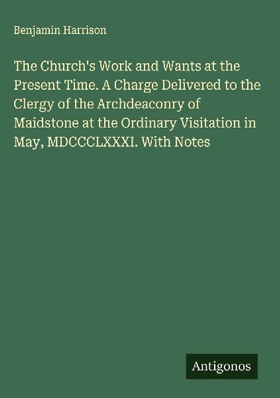 The Church's Work and Wants at the Present Time. A Charge Delivered to the Clergy of the Archdeaconry of Maidstone at the Ordinary Visitation in May, MDCCCLXXXI. With Notes