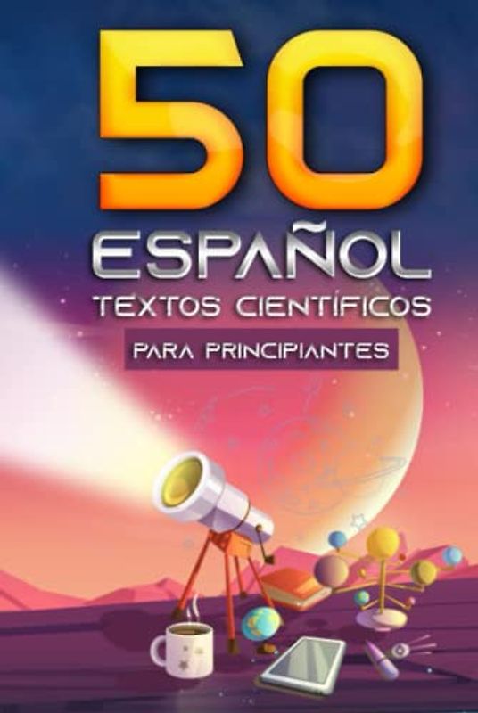 50 Textos Español Científicos para Principiantes: 250 preguntas y respuestas de Física, Astronomía, Química, Geología, Geografía, Biología, Psicología, Matemáticas, Informática y Robótica