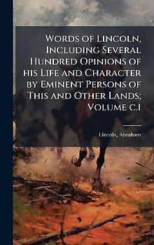 Words of Lincoln, Including Several Hundred Opinions of his Life and Character by Eminent Persons of This and Other Lands; Volume c.1