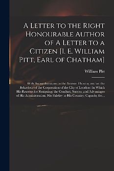 A Letter to the Right Honourable Author of A Letter to a Citizen [i. E. William Pitt, Earl of Chatham] [microform]: With Animadversions on the Answer