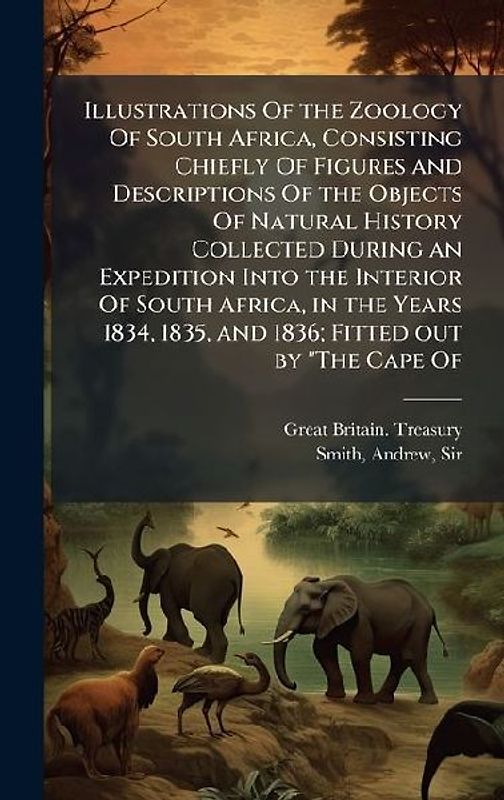 Illustrations Of the Zoology Of South Africa, Consisting Chiefly Of Figures and Descriptions Of the Objects Of Natural History Collected During an Expedition Into the Interior Of South Africa, in the Years 1834, 1835, and 1836; Fitted out by "The Cape Of